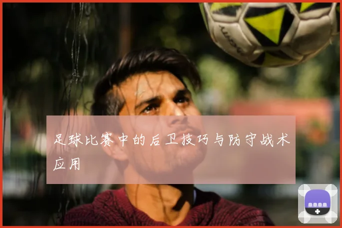 足球比赛中的后卫技巧与防守战术应用