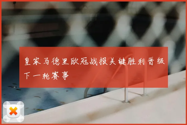 皇家马德里欧冠战报关键胜利晋级下一轮赛事