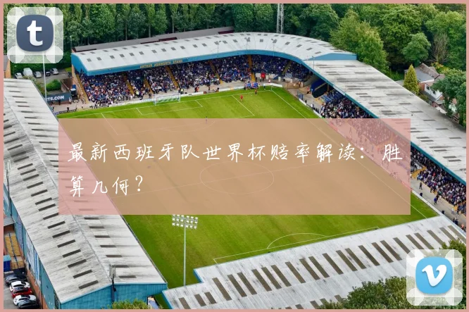 最新西班牙队世界杯赔率解读：胜算几何？