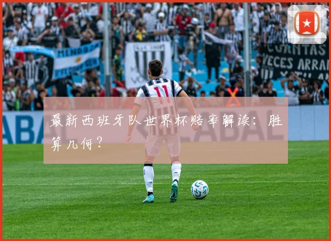 最新西班牙队世界杯赔率解读：胜算几何？
