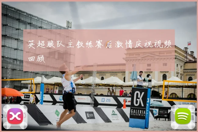 英超狼队主教练赛后激情庆祝视频回顾