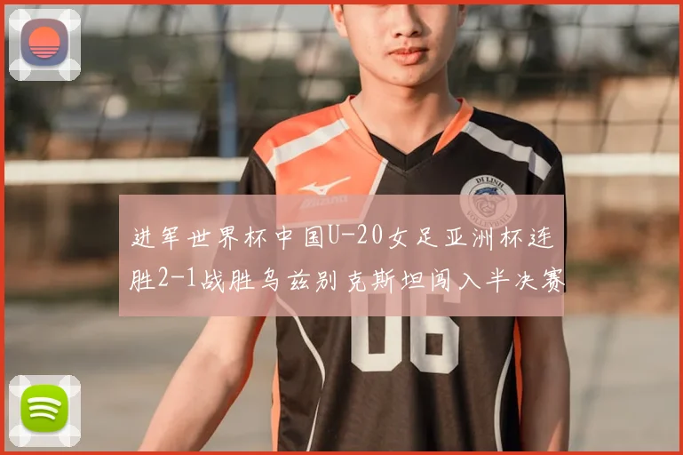进军世界杯中国U-20女足亚洲杯连胜2-1战胜乌兹别克斯坦闯入半决赛